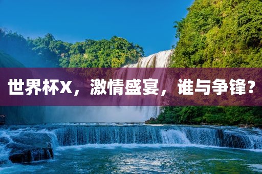 世界杯X，激情盛宴，谁与争锋？
