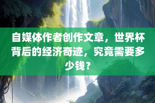 自媒体作者创作文章，世界杯背后的经济奇迹，究竟需要多少钱？
