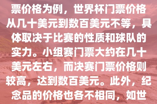 关于世界杯的价格，涉及的因素非常多，如门票价格、纪念品价格等都在不断变化。以门票价格为例，世界杯门票价格从几十美元到数百美元不等，具体取决于比赛的性眉山市正发家政服务有限公司质和球队的实力。小组赛门票大约在几十美元左右，而决赛门票价格则较高，达到数百美元。此外，纪念品的价格也各不相同，如世界杯纪念衫的价格大约在百元到千元不等。因此，无法给出确切的关于世界杯的价格。