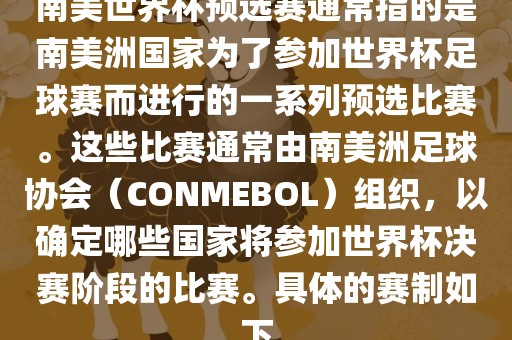 南美世界杯预选赛通常指的是南美洲国家为了参加世界杯足球赛而进行的一系列预选比赛。这些比赛通常由南美洲足球协会（CONMEBOL）组织，以确定哪些国家将参加世界杯决赛阶段的比赛。具体的赛制如下