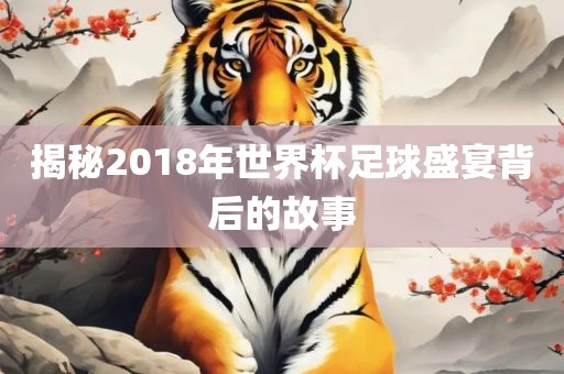揭秘2018年世界杯足球盛宴背后的故事