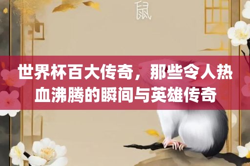 世界杯百大传奇，那些令人热血沸腾的瞬间与英雄传奇