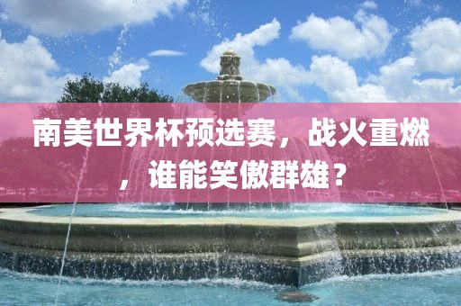 南美世界杯预选赛，战火重燃，谁能笑傲群雄？