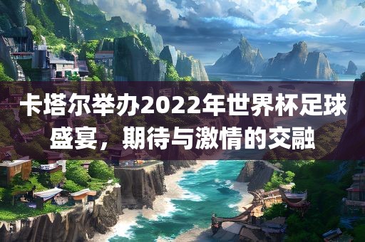卡塔尔举办2022年世界杯足球盛宴，期待与激情的交融眉山市正发家政服务有限公司
