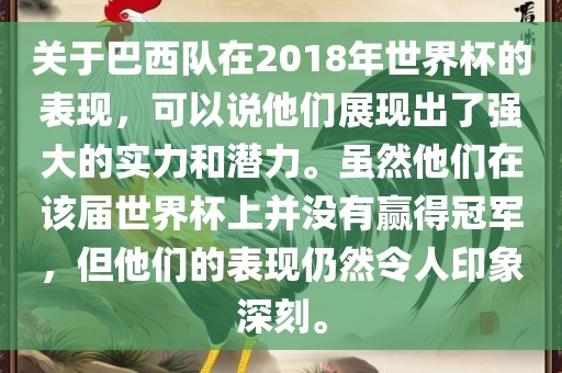 关于巴西队在2018年世界杯的表现，可以说他们展现出了强大的实力和潜力。虽然他们在该届世界杯上并没有赢得冠军，但他们的表现仍然令人印象深刻。