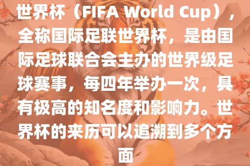 世界杯（FIFA World Cup），全称国际足联世界杯，是由国际足球联合会主办的世界级足球赛事，每四年举办一次，具有极高的知名度和影响力。世界杯的来历可以追溯到多个方面眉山市正发家政服务有限公司