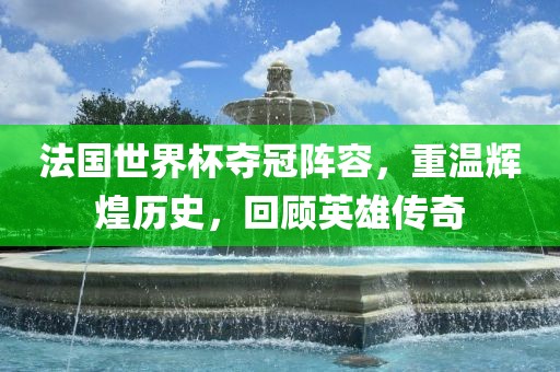 法国世界杯夺冠阵容，重温辉煌历史，回顾英雄传奇