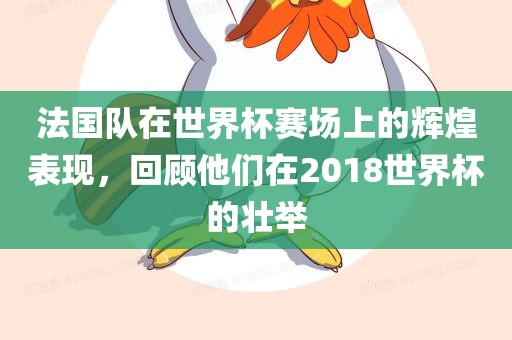 法国队在世界杯赛场上的辉煌表现，回顾他们在2018世界杯的壮举