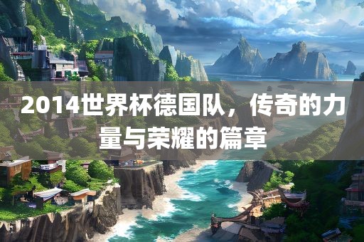 2014世界杯德国队，传奇的力量与荣耀的篇章