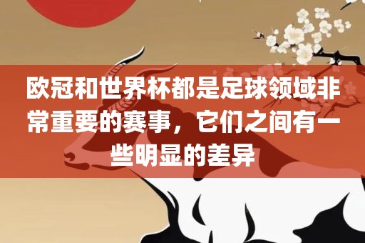 欧冠和世界杯都是足球领域非常重要的赛事，它们之间有一些明显的差异