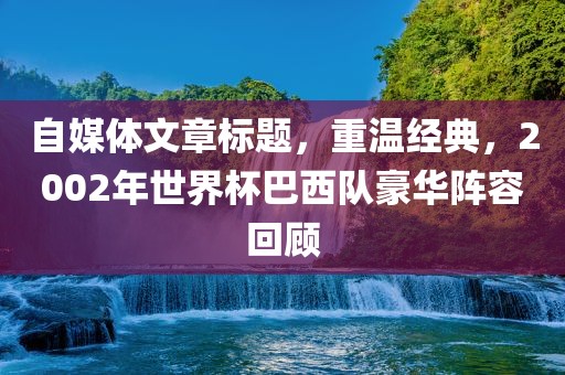 自媒体文章标题，重温经典，2002年世界杯巴西队豪华阵容回顾
