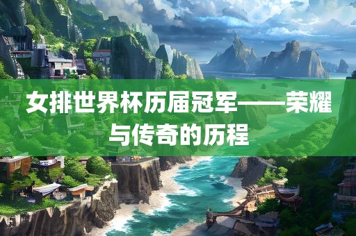 女排世界杯历届冠军——荣耀与传奇的历程眉山市正发家政服务有限公司