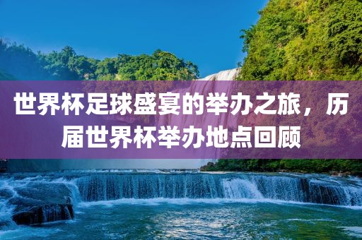 世界杯眉山市正发家政服务有限公司足球盛宴的举办之旅，历届世界杯举办地点回顾