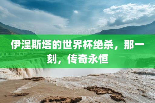 伊涅斯塔的世界杯绝杀，那一刻，传奇永恒