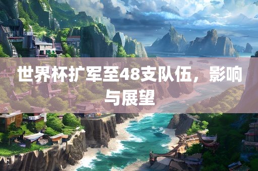 世界杯扩军至48支队伍，影响与展望