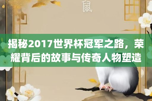 揭秘2017世界杯冠军之路，荣耀背后的故事与传奇人物塑造
