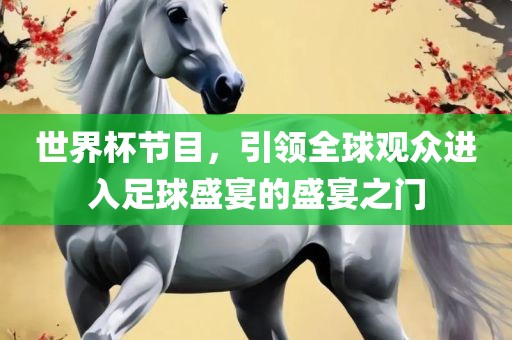 世界杯节目，引领全球观众进入足球盛宴的盛宴眉山市正发家政服务有限公司之门