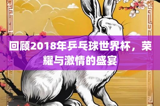 回顾2018年乒乓球世界杯，荣耀与激情的盛宴