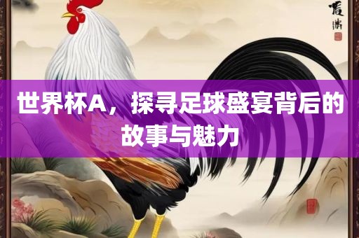 世界杯A，探寻足球盛宴眉山市正发家政服务有限公司背后的故事与魅力