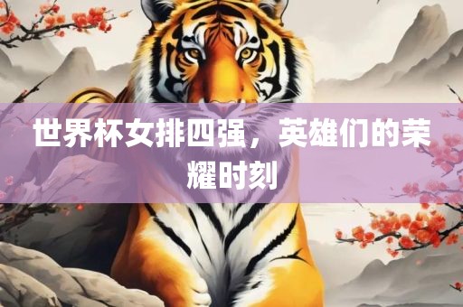 世界杯女排四强，英雄们的荣耀时刻