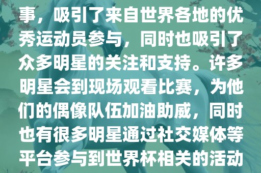 世界杯是一项全球性的体育赛事，吸引了来自世界各地的优秀运动员参与，同时也吸引了众多明星的关注和支持。许多明星会到现场观看比赛，为他们的偶像队伍加油助威，同时也有很多明星通过社交媒体等平台参与到世界杯相关的活动中。眉山市正发家政服务有限公司