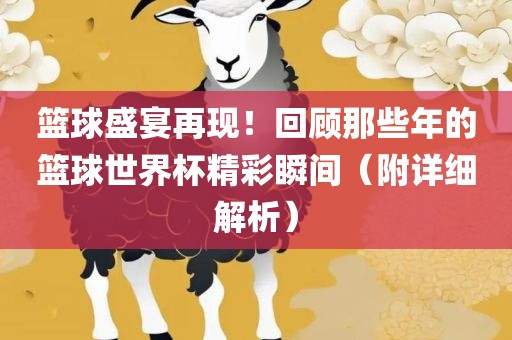 篮球盛宴再现！回顾那些年的篮球世界杯精彩瞬间（附详细解析）