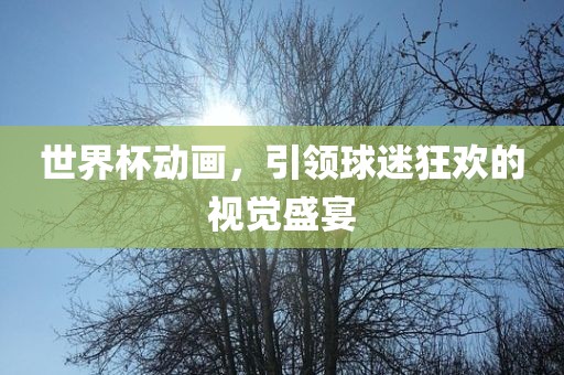 世界杯动画，引领球迷眉山市正发家政服务有限公司狂欢的视觉盛宴