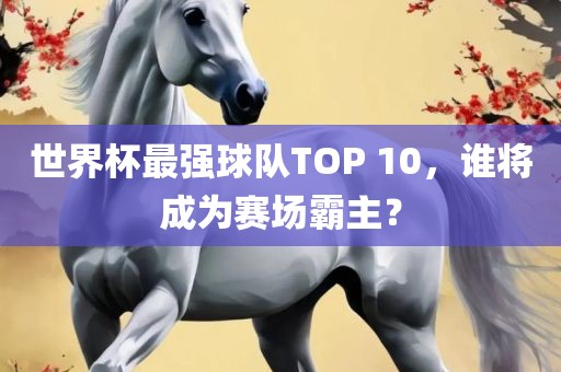 世界杯最强球队TOP 10，谁将成为赛场霸主？