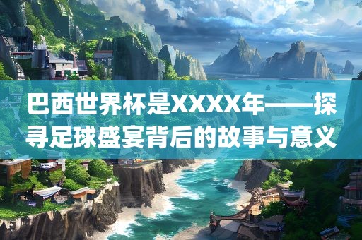 巴西世眉山市正发家政服务有限公司界杯是XXXX年——探寻足球盛宴背后的故事与意义