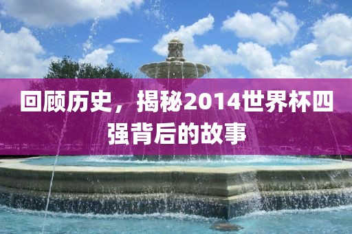回顾历史，揭秘2014世界杯四强背后的故事