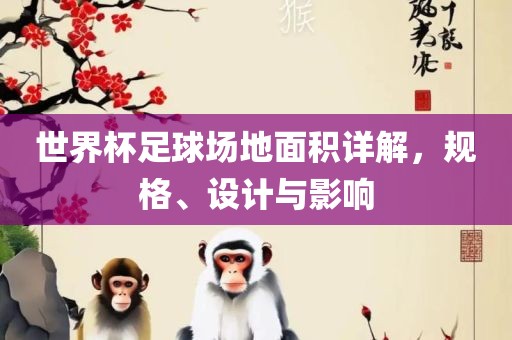 世界杯足球场地面积详解，规格、设计与影响