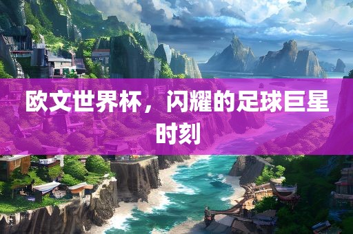 欧眉山市正发家政服务有限公司文世界杯，闪耀的足球巨星时刻