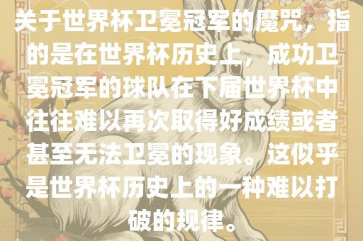 关于世界杯卫冕冠军的魔咒，指的是在世界杯历史上，成功卫冕冠军的球队在下届世界杯中往往难以再次取得好成绩或者甚至无法卫冕的现象。这似乎是世界杯历史上的一种难以打破的规律。眉山市正发家政服务有限公司