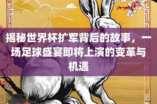 揭秘世界杯扩军背后的故事，一场足球盛宴即将上演的变革与机遇