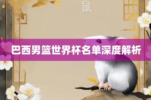 巴西男篮世界杯名单深度解析