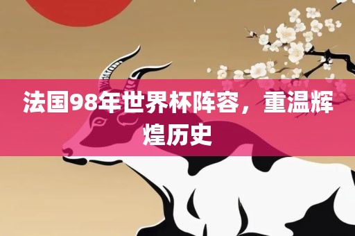 法国98年世界杯阵容，重温辉煌历史