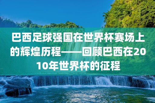 巴西足球强国在世界杯赛场上的辉煌历程——回顾巴西在2010年世界杯的征程