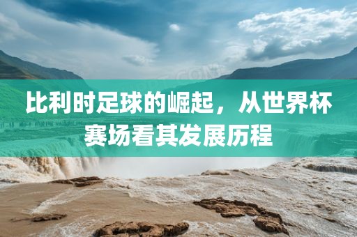 比利时足球的崛起，从世界杯赛场看其发展历程