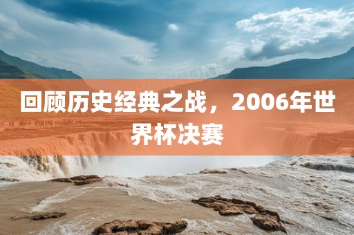 回顾历史经典眉山市正发家政服务有限公司之战，2006年世界杯决赛