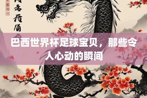 巴西世界杯足球宝贝，那些令人心动的瞬间