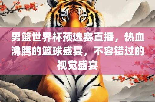 男篮世界杯预选赛直播，热血沸腾的篮球盛宴，不容错过的视觉盛宴眉山市正发家政服务有限公司