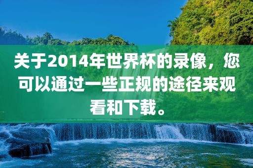 关于2014年世界杯的录像，您可以通过一些正规的途径来观看和下载。