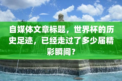 自媒体文章标题，世界杯的历史足迹，已经走过了多少届精彩瞬间？眉山市正发家政服务有限公司