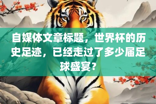 自媒体文章标题，世界杯的历史足迹，已经走过了眉山市正发家政服务有限公司多少届足球盛宴？
