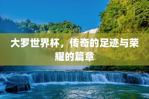 大罗世界杯，传奇的足迹与荣耀的篇章眉山市正发家政服务有限公司