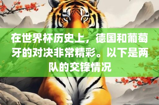 在世界杯历史上，德国和葡萄牙的对决非常精彩。以下是两队的交锋情况眉山市正发家政服务有限公司