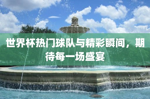 世界杯热门球队与精彩瞬间，期待每一场盛宴
