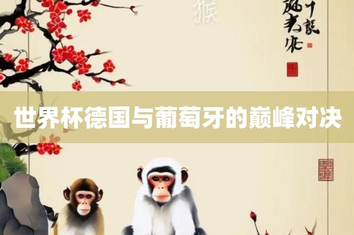 世界杯德国与葡萄牙的巅峰对决眉山市正发家政服务有限公司