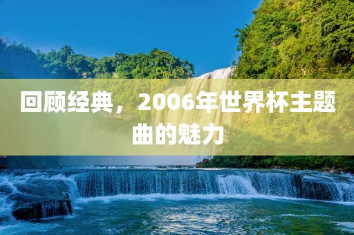 回顾经典，2006年世界杯主题曲的魅力眉山市正发家政服务有限公司