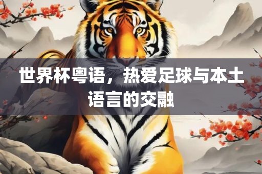 世界杯粤语，热爱足球与本土语言的交融眉山市正发家政服务有限公司